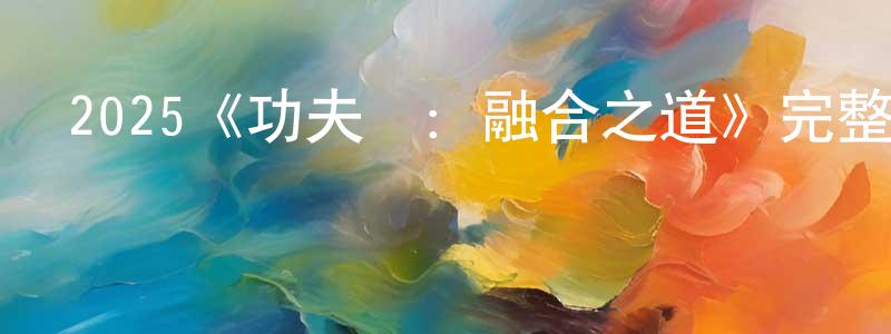 陳月朗發布2025《功夫夢：融合之道》完整版電影/在線觀看/百度云-美劇天堂